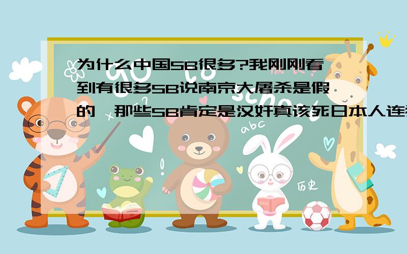 为什么中国SB很多?我刚刚看到有很多SB说南京大屠杀是假的、那些SB肯定是汉奸真该死日本人连猪狗都不如、日本应该多发几次