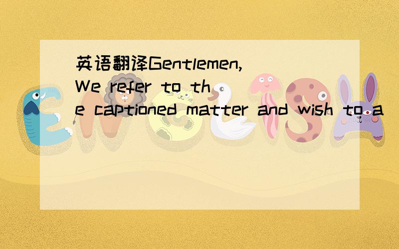 英语翻译Gentlemen,We refer to the captioned matter and wish to a