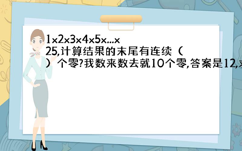 1x2x3x4x5x...x25,计算结果的末尾有连续（）个零?我数来数去就10个零,答案是12,求具体步骤,