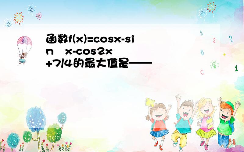 函数f(x)=cosx-sin²x-cos2x+7/4的最大值是——