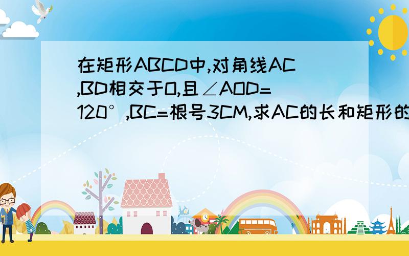 在矩形ABCD中,对角线AC,BD相交于O,且∠AOD=120°,BC=根号3CM,求AC的长和矩形的面积