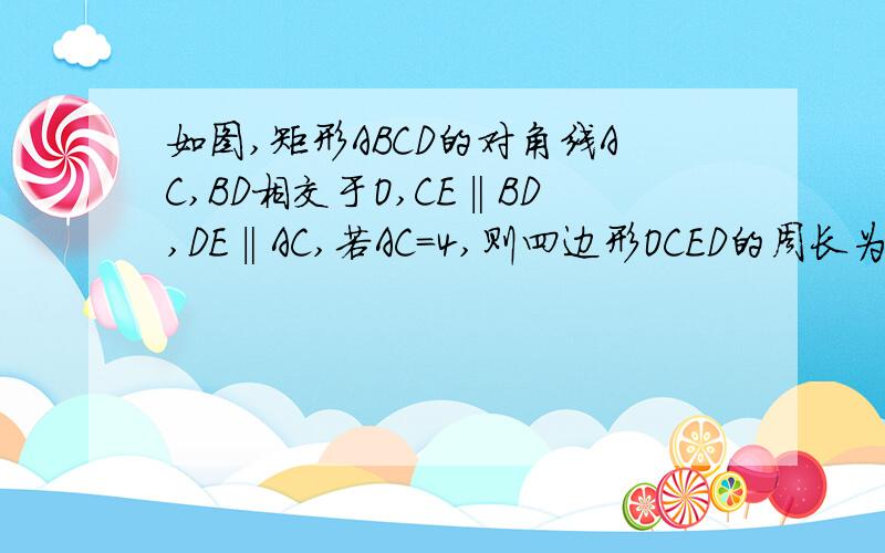 如图,矩形ABCD的对角线AC,BD相交于O,CE‖BD,DE‖AC,若AC=4,则四边形OCED的周长为?