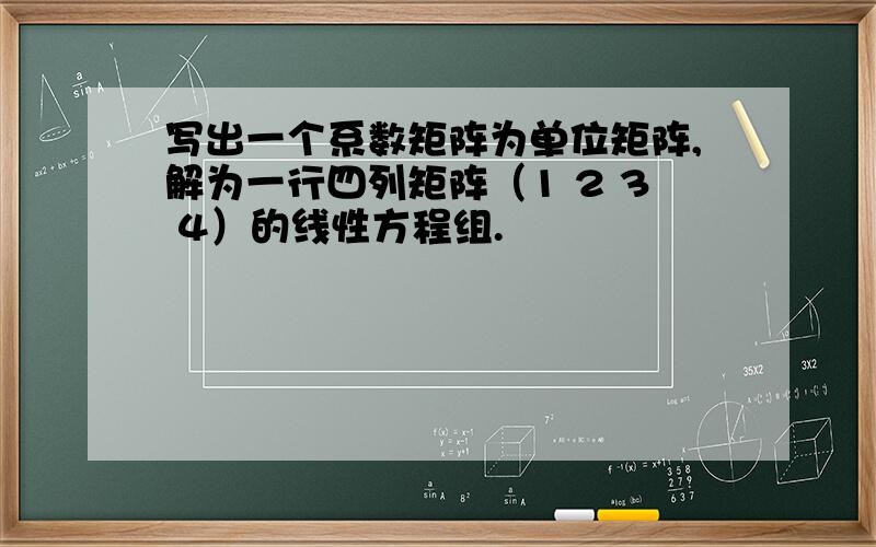 写出一个系数矩阵为单位矩阵,解为一行四列矩阵（1 2 3 4）的线性方程组.
