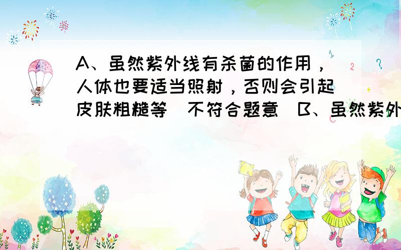 A、虽然紫外线有杀菌的作用，人体也要适当照射，否则会引起皮肤粗糙等．不符合题意．B、虽然紫外线具有杀菌作用，人