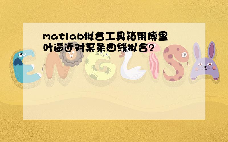 matlab拟合工具箱用傅里叶逼近对某条曲线拟合?