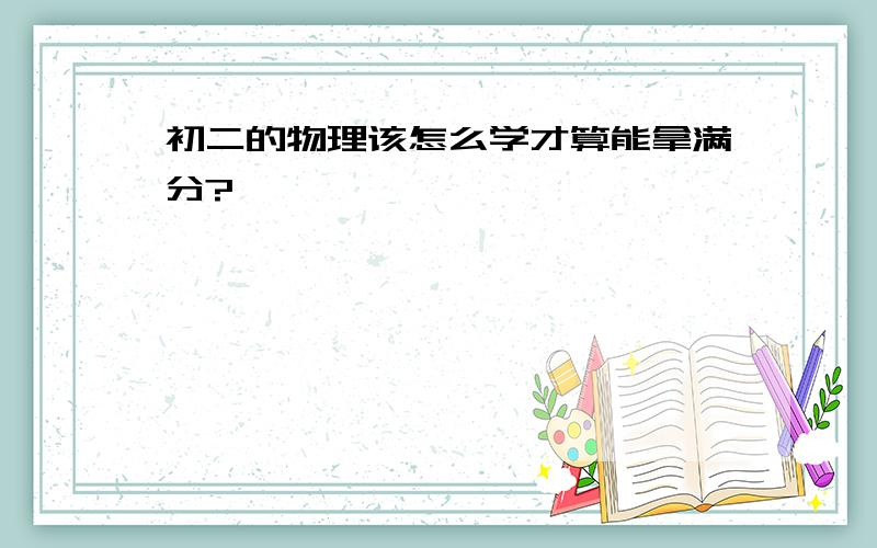 初二的物理该怎么学才算能拿满分?