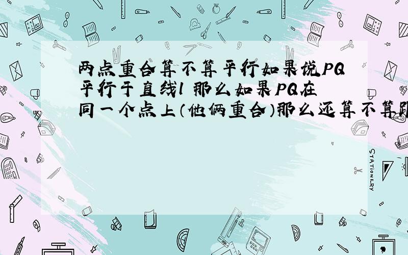 两点重合算不算平行如果说PQ平行于直线l 那么如果PQ在同一个点上（他俩重合）那么还算不算跟l平行?