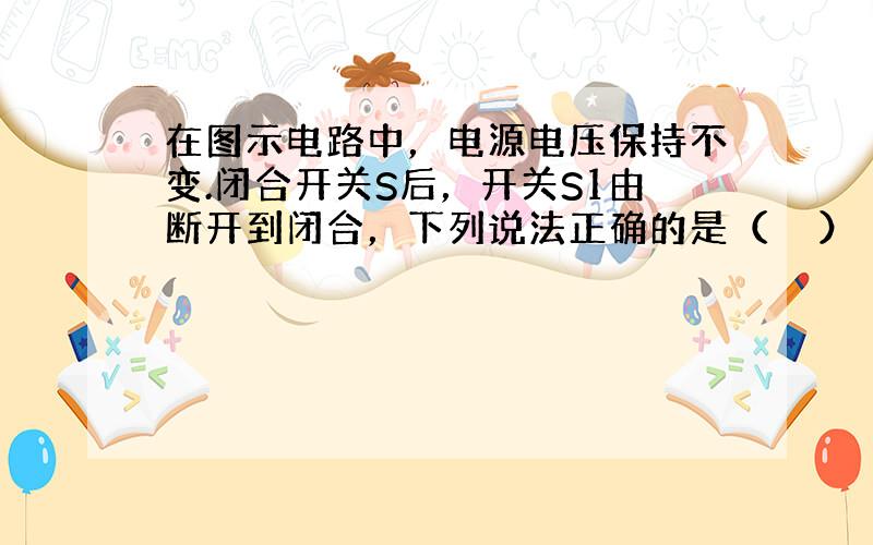 在图示电路中，电源电压保持不变.闭合开关S后，开关S1由断开到闭合，下列说法正确的是（　　）