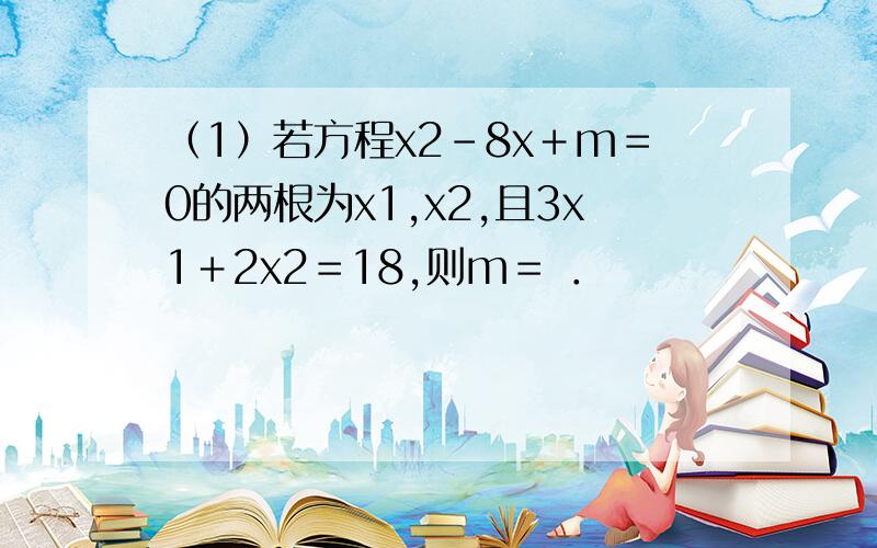 （1）若方程x2－8x＋m＝0的两根为x1,x2,且3x1＋2x2＝18,则m＝ ．