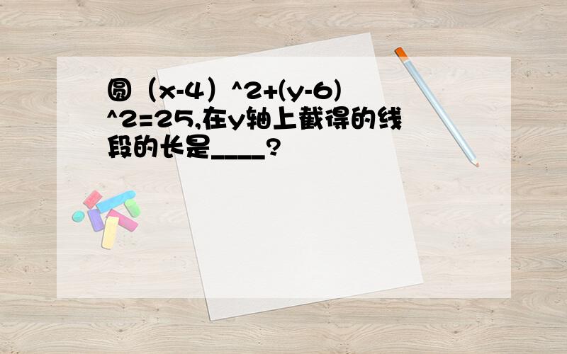 圆（x-4）^2+(y-6)^2=25,在y轴上截得的线段的长是____?