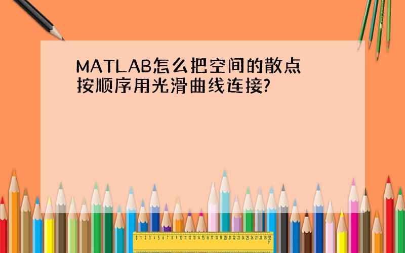 MATLAB怎么把空间的散点按顺序用光滑曲线连接?