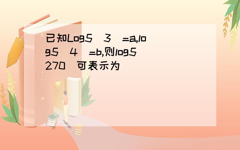 已知Log5(3)=a,log5(4)=b,则log5(270)可表示为