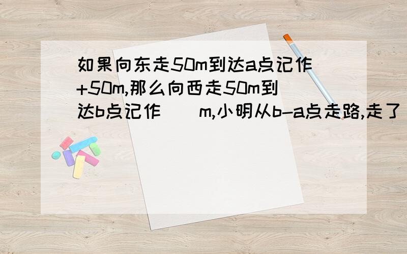 如果向东走50m到达a点记作+50m,那么向西走50m到达b点记作()m,小明从b-a点走路,走了（）m