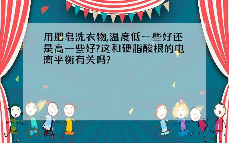 用肥皂洗衣物,温度低一些好还是高一些好?这和硬脂酸根的电离平衡有关吗?