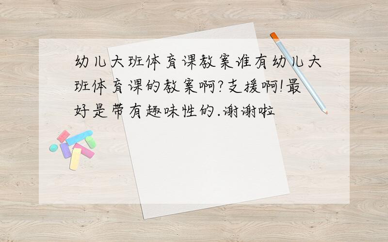 幼儿大班体育课教案谁有幼儿大班体育课的教案啊?支援啊!最好是带有趣味性的.谢谢啦