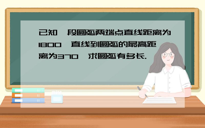 已知一段圆弧两端点直线距离为1800,直线到圆弧的最高距离为370,求圆弧有多长.