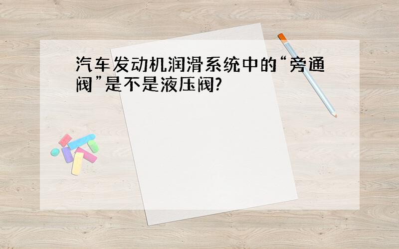 汽车发动机润滑系统中的“旁通阀”是不是液压阀?