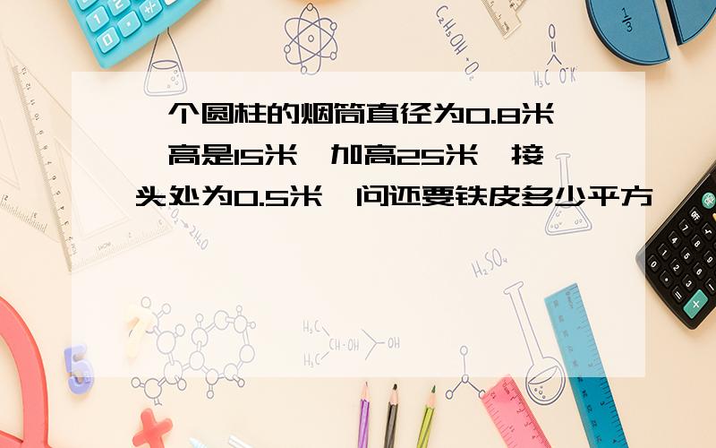 一个圆柱的烟筒直径为0.8米,高是15米,加高25米,接头处为0.5米,问还要铁皮多少平方