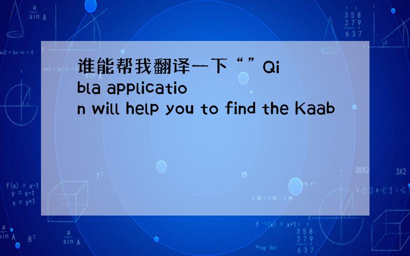 谁能帮我翻译一下 “” Qibla application will help you to find the Kaab