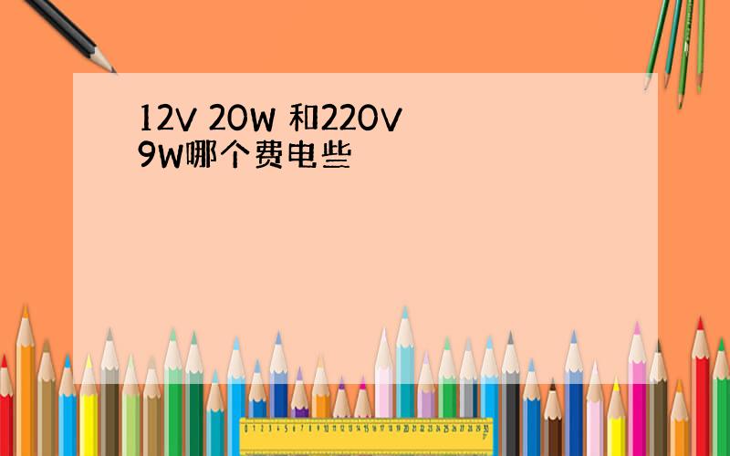 12V 20W 和220V 9W哪个费电些