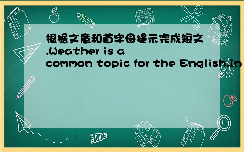 根据文意和首字母提示完成短文.Weather is a common topic for the English.In