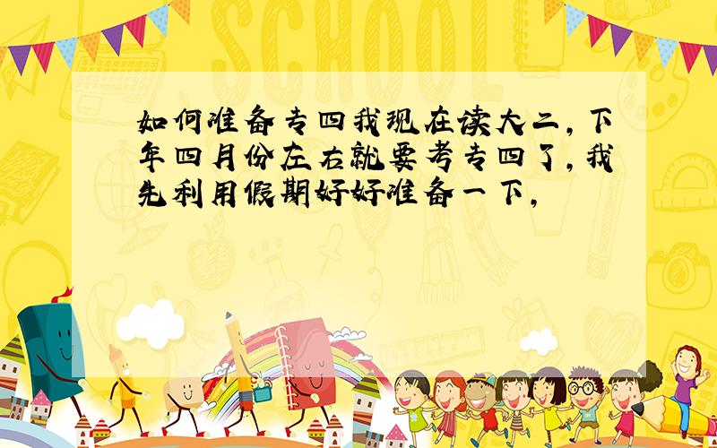 如何准备专四我现在读大二,下年四月份左右就要考专四了,我先利用假期好好准备一下,