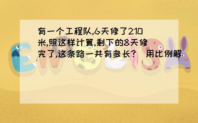 有一个工程队,6天修了210米,照这样计算,剩下的8天修完了,这条路一共有多长?（用比例解）