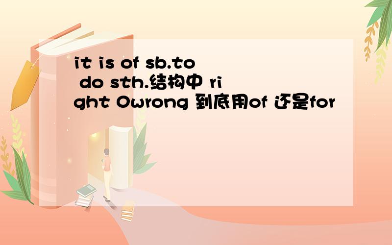 it is of sb.to do sth.结构中 right 0wrong 到底用of 还是for