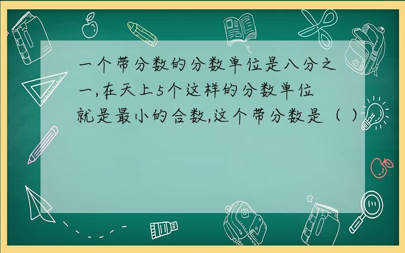 一个带分数的分数单位是八分之一,在天上5个这样的分数单位就是最小的合数,这个带分数是（ ）