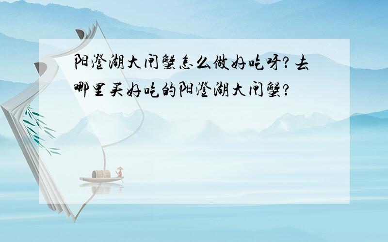 阳澄湖大闸蟹怎么做好吃呀?去哪里买好吃的阳澄湖大闸蟹?