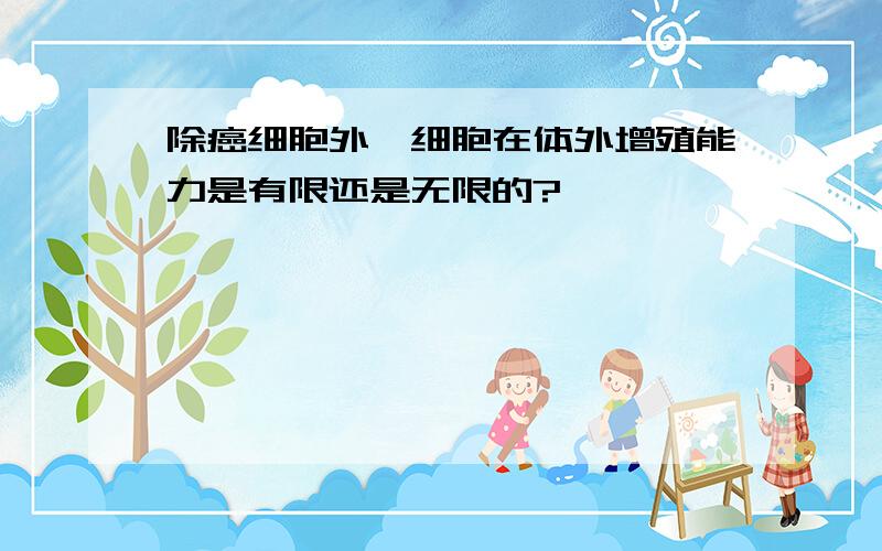 除癌细胞外,细胞在体外增殖能力是有限还是无限的?