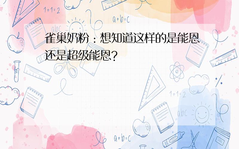 雀巢奶粉：想知道这样的是能恩还是超级能恩?