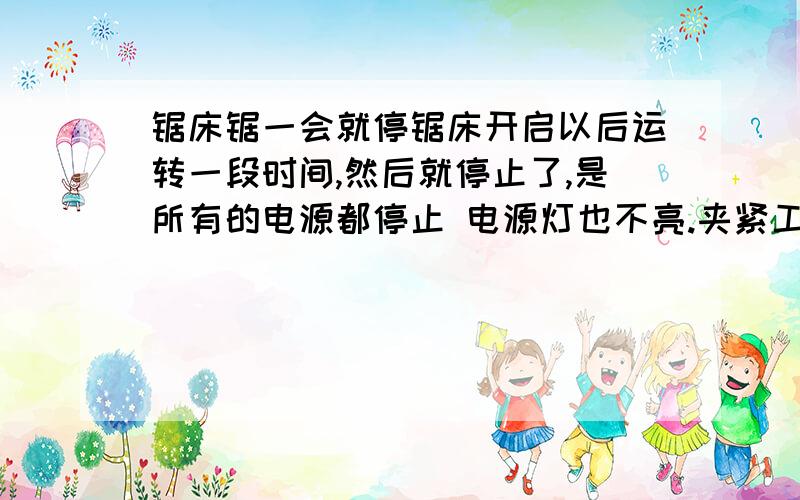 锯床锯一会就停锯床开启以后运转一段时间,然后就停止了,是所有的电源都停止 电源灯也不亮.夹紧工件的时候,已经夹紧了还有嗡