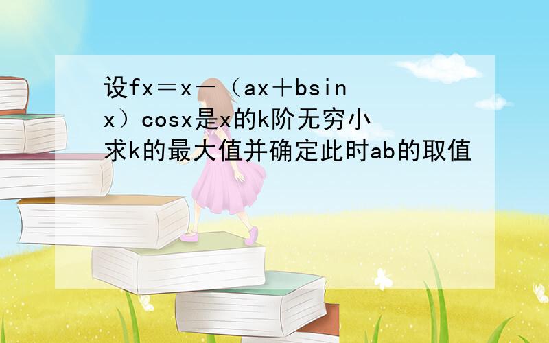 设fx＝x－（ax＋bsinx）cosx是x的k阶无穷小求k的最大值并确定此时ab的取值