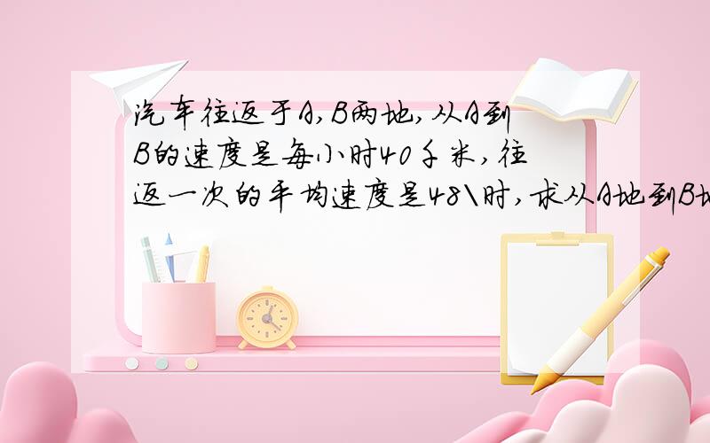 汽车往返于A,B两地,从A到B的速度是每小时40千米,往返一次的平均速度是48\时,求从A地到B地的速度