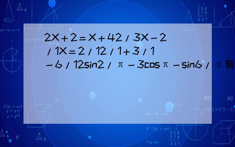 2X＋2＝X＋42/3X－2/1X＝2/12/1＋3/1－6/12sin2/π－3cosπ－sin6/π有重谢!