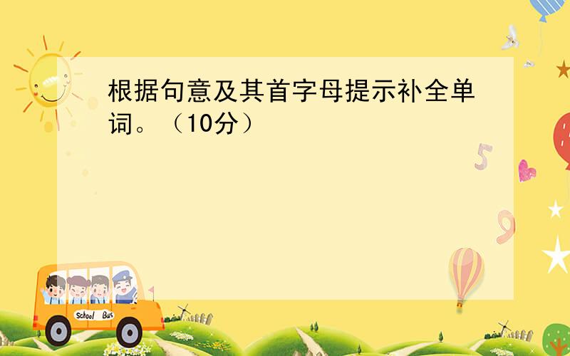 根据句意及其首字母提示补全单词。（10分）