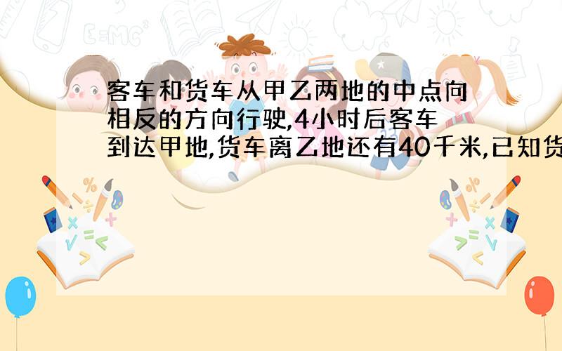 客车和货车从甲乙两地的中点向相反的方向行驶,4小时后客车到达甲地,货车离乙地还有40千米,已知货车和客车速度的比是3；4