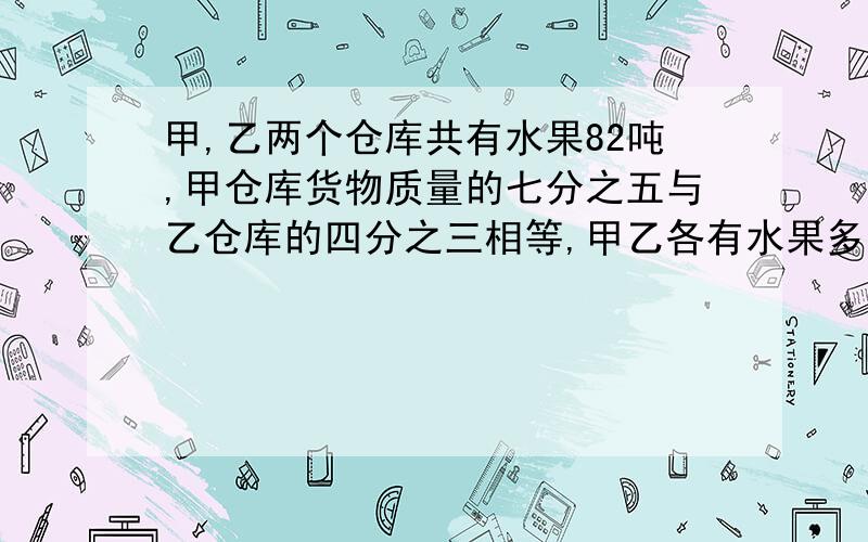 甲,乙两个仓库共有水果82吨,甲仓库货物质量的七分之五与乙仓库的四分之三相等,甲乙各有水果多少吨?