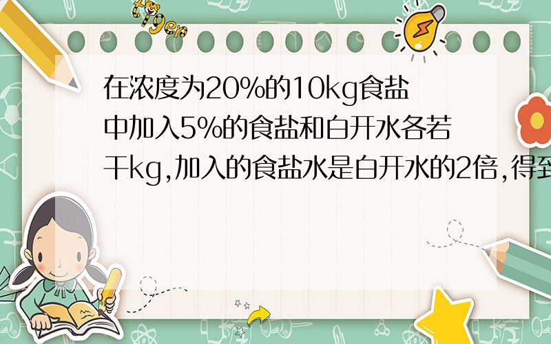 在浓度为20％的10kg食盐中加入5％的食盐和白开水各若干kg,加入的食盐水是白开水的2倍,得到浓度为10％的