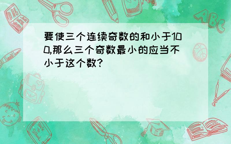 要使三个连续奇数的和小于100,那么三个奇数最小的应当不小于这个数?