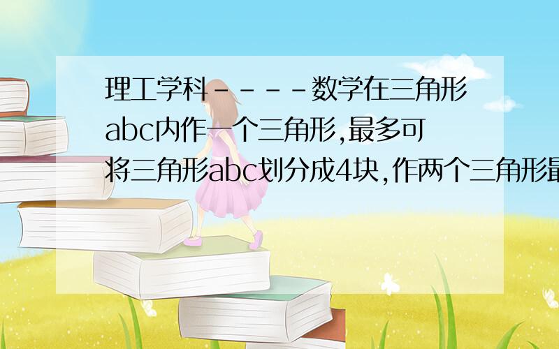 理工学科----数学在三角形abc内作一个三角形,最多可将三角形abc划分成4块,作两个三角形最多可将三角形abc划分成