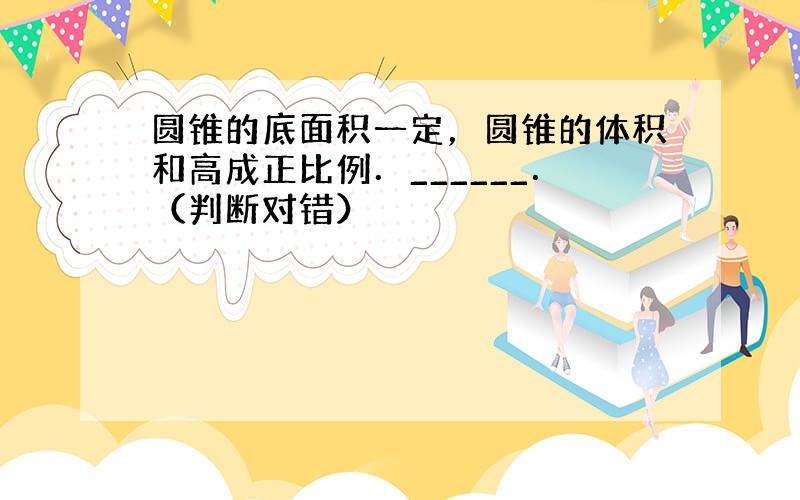 圆锥的底面积一定，圆锥的体积和高成正比例．______．（判断对错）