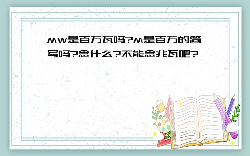 MW是百万瓦吗?M是百万的简写吗?念什么?不能念兆瓦吧?