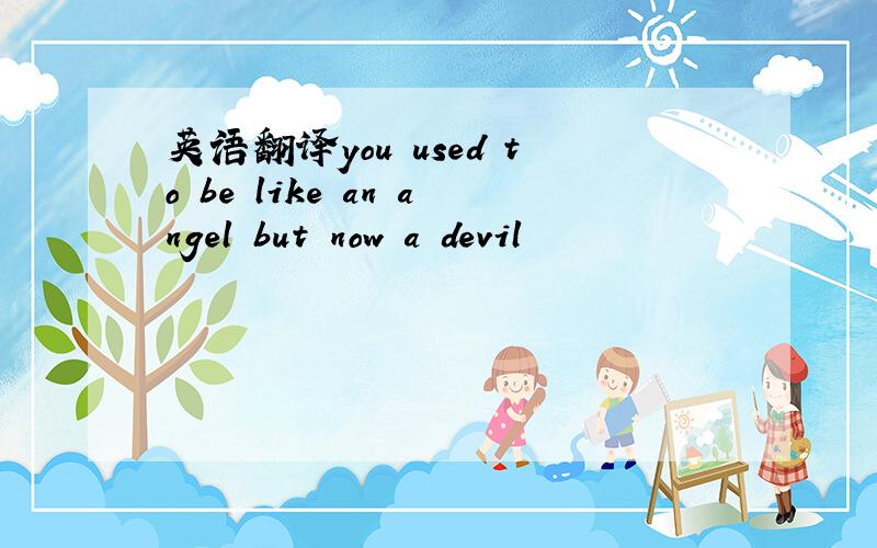 英语翻译you used to be like an angel but now a devil