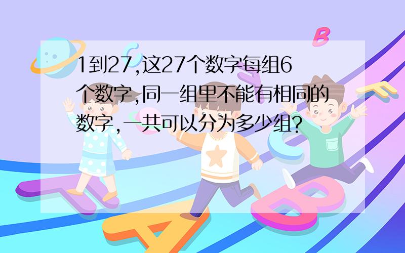 1到27,这27个数字每组6个数字,同一组里不能有相同的数字,一共可以分为多少组?