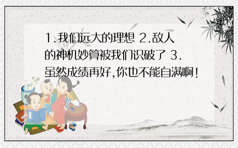 1.我们远大的理想 2.敌人的神机妙算被我们识破了 3.虽然成绩再好,你也不能自满啊!