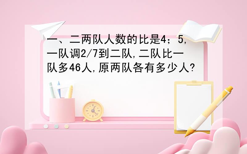 一、二两队人数的比是4；5,一队调2/7到二队,二队比一队多46人,原两队各有多少人?