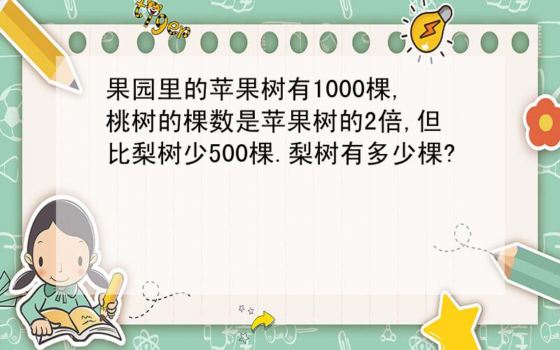 果园里的苹果树有1000棵,桃树的棵数是苹果树的2倍,但比梨树少500棵.梨树有多少棵?