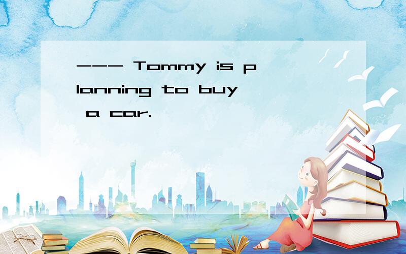 --- Tommy is planning to buy a car.